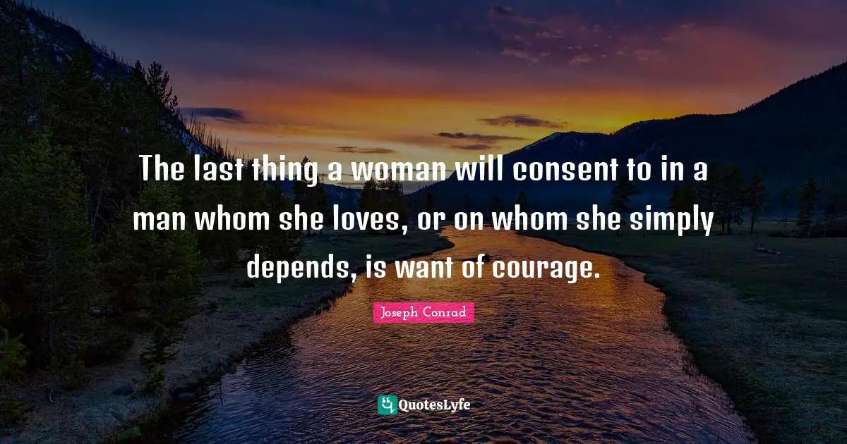 The last thing a woman will consent to in a man whom she loves, or on whom she simply depends, is want of courage.