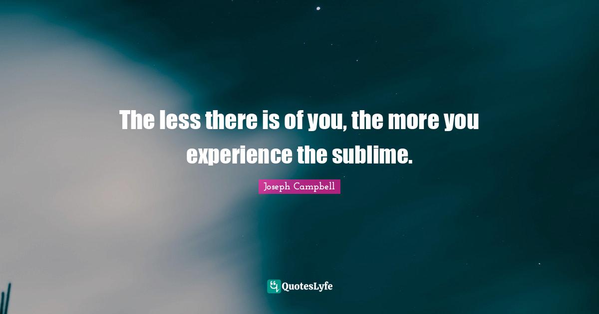 Joseph Campbell Quotes: "The less there is of you, the more you experience the sublime."