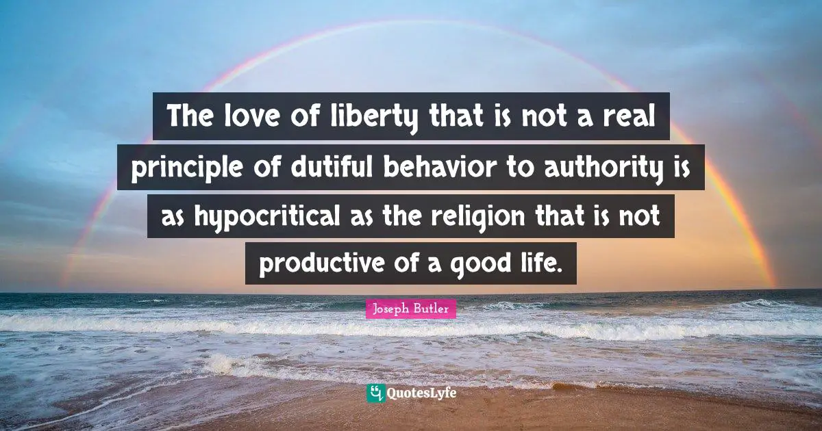 The love of liberty that is not a real principle of dutiful behavior to authority is as hypocritical as the religion that is not productive of a good life.