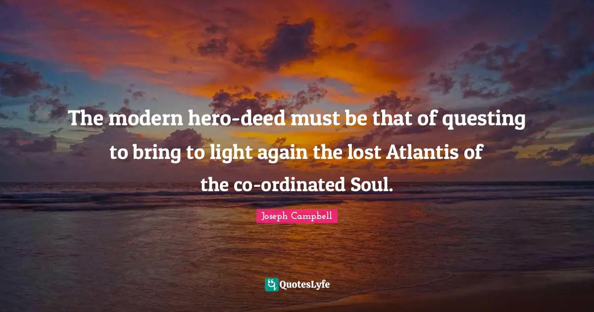 The modern hero-deed must be that of questing to bring to light again the lost Atlantis of the co-ordinated Soul.