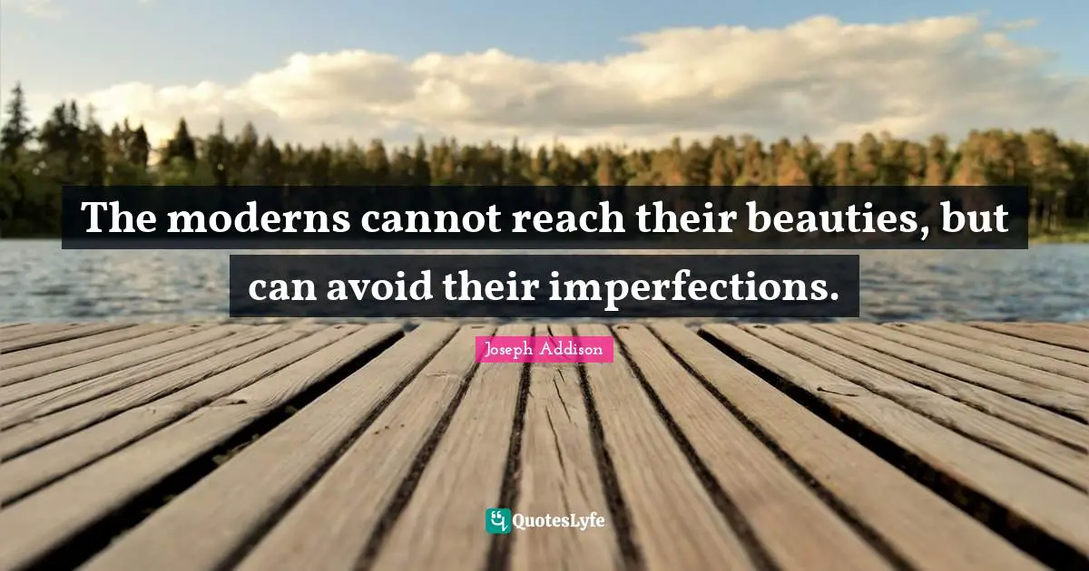 The moderns cannot reach their beauties, but can avoid their imperfections.