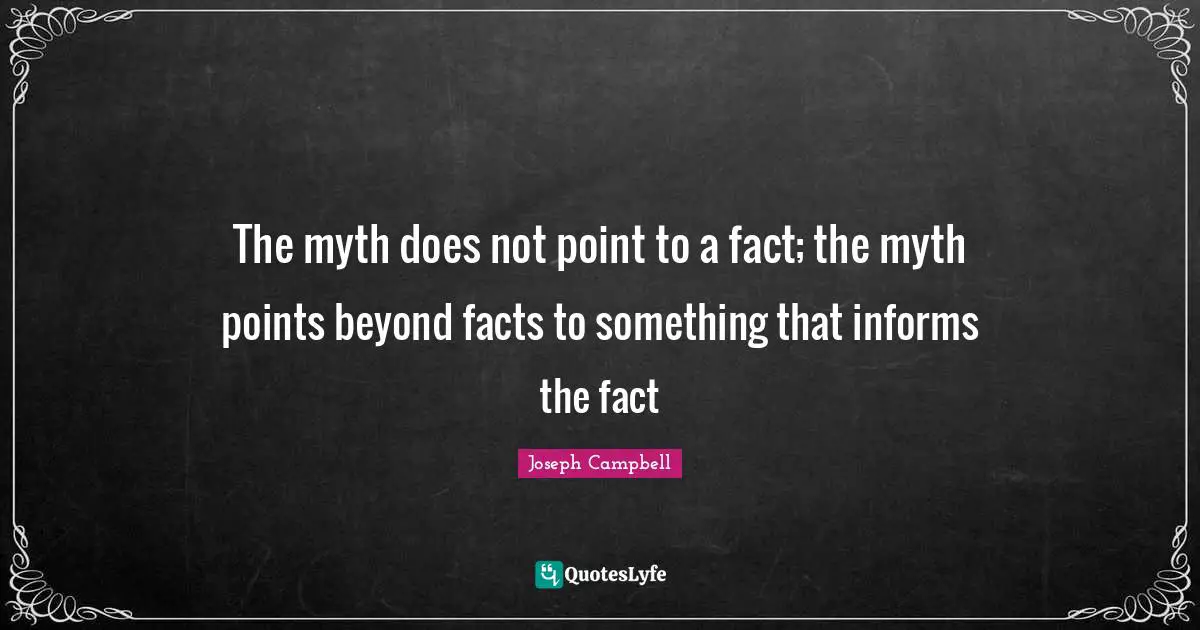 The myth does not point to a fact; the myth points beyond facts to something that informs the fact