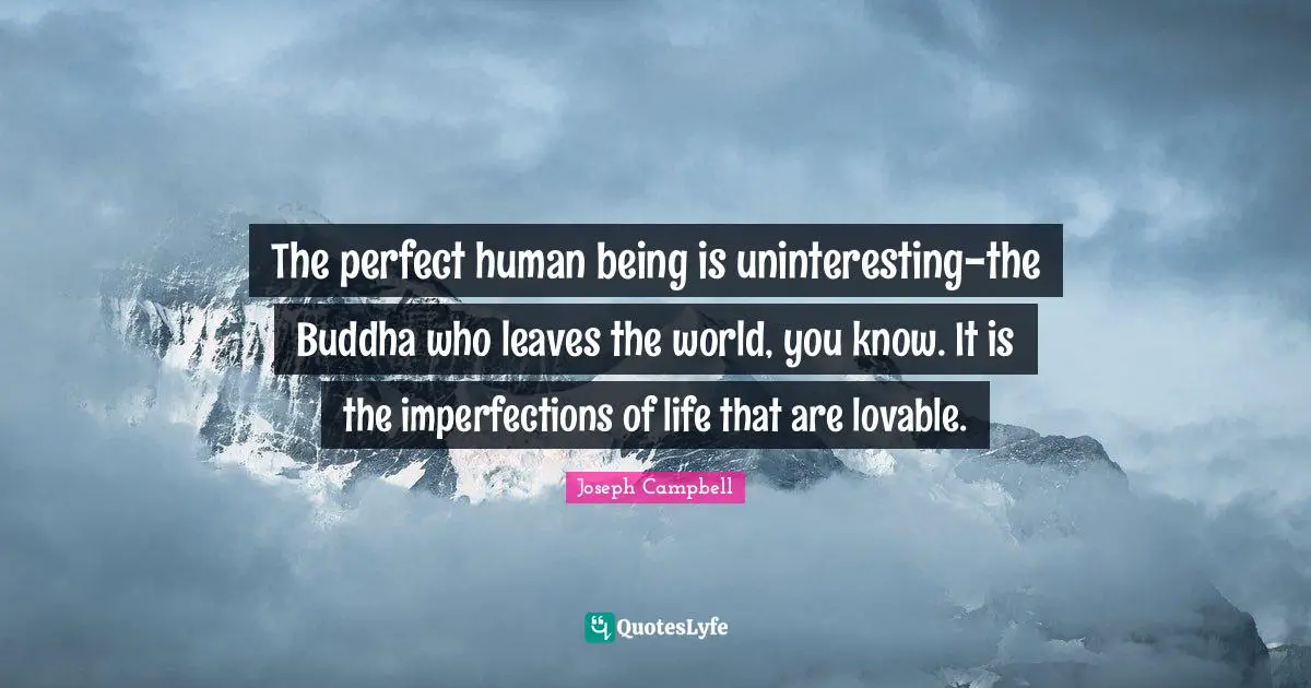 The perfect human being is uninteresting-the Buddha who leaves the world, you know. It is the imperfections of life that are lovable.