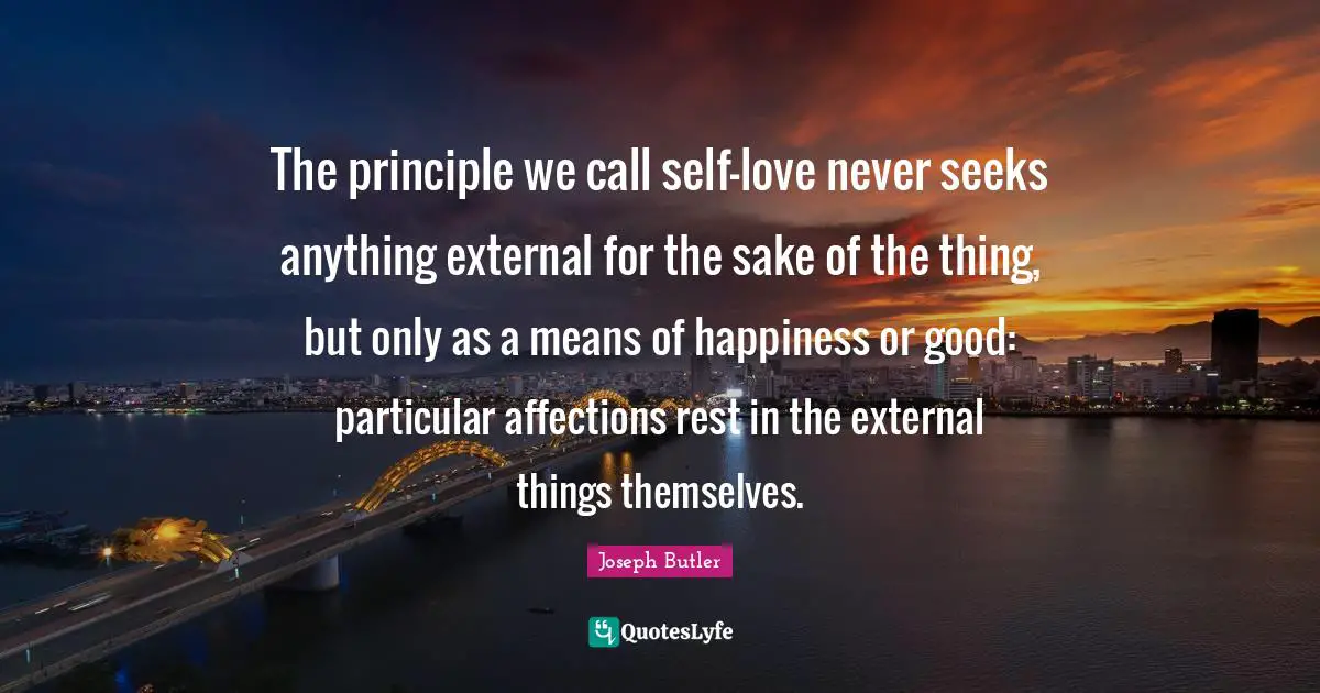 The principle we call self-love never seeks anything external for the sake of the thing, but only as a means of happiness or good: particular affections rest in the external things themselves.