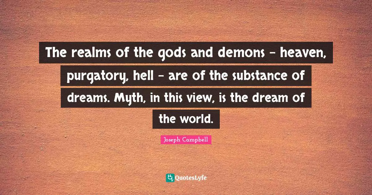 Purgatory Quotes: "The realms of the gods and demons - heaven, purgatory, hell - are of the substance of dreams. Myth, in this view, is the dream of the world."