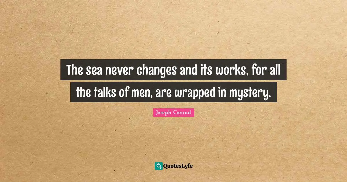 The sea never changes and its works, for all the talks of men, are wrapped in mystery.