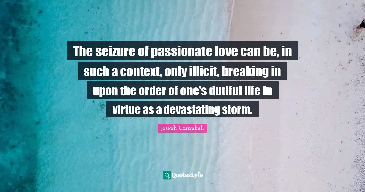 The seizure of passionate love can be, in such a context, only illicit, breaking in upon the order of one's dutiful life in virtue as a devastating storm.