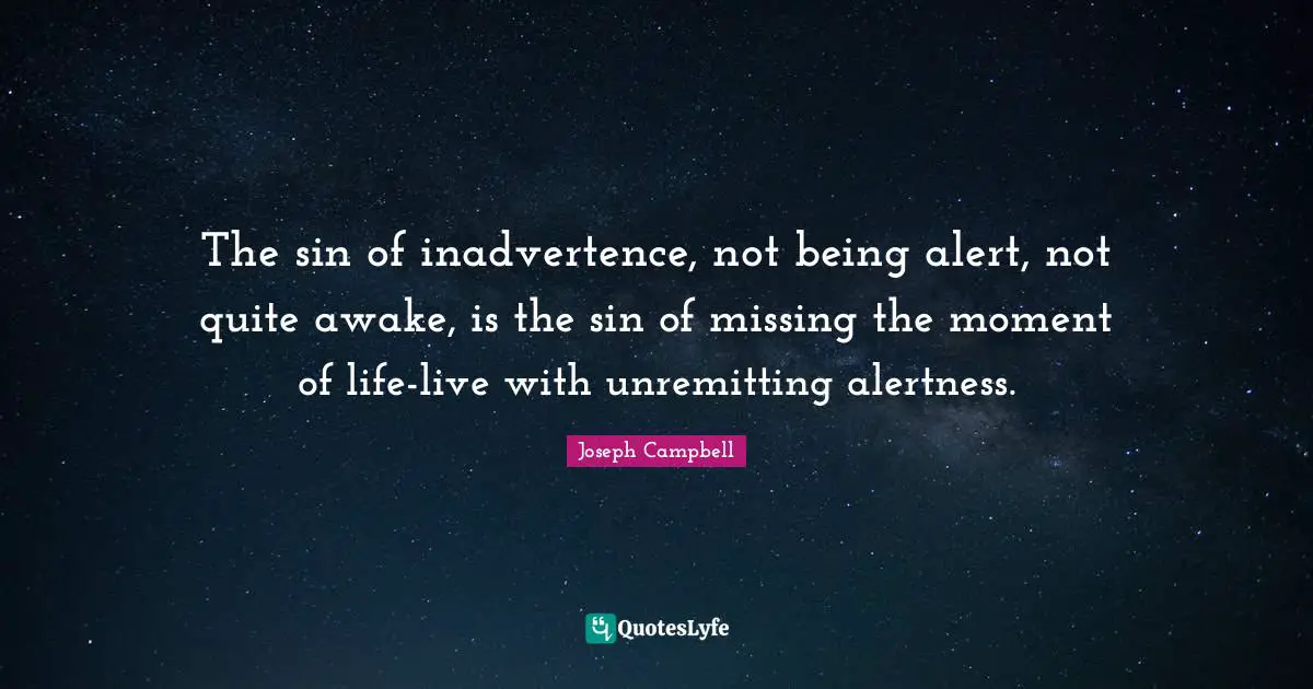 The sin of inadvertence, not being alert, not quite awake, is the sin of missing the moment of life-live with unremitting alertness.