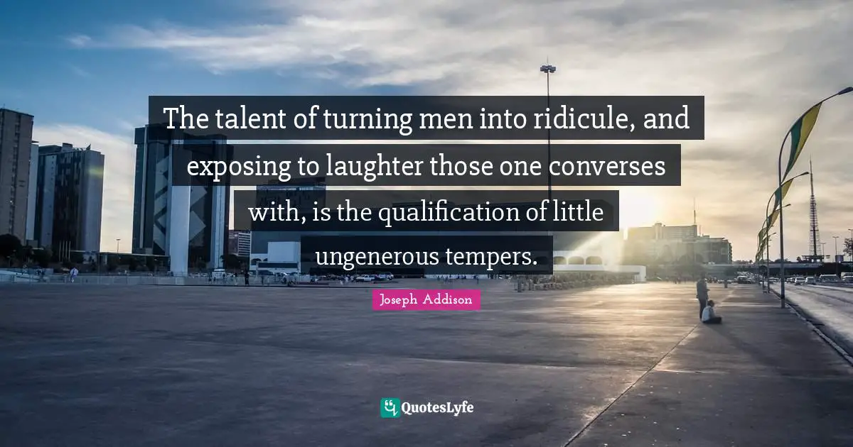 The talent of turning men into ridicule, and exposing to laughter those one converses with, is the qualification of little ungenerous tempers.
