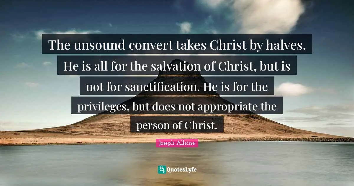 The unsound convert takes Christ by halves. He is all for the salvation of Christ, but is not for sanctification. He is for the privileges, but does not appropriate the person of Christ.