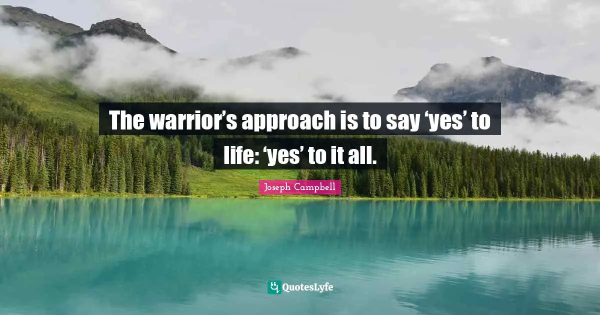 The warrior’s approach is to say ‘yes’ to life: ‘yes’ to it all.