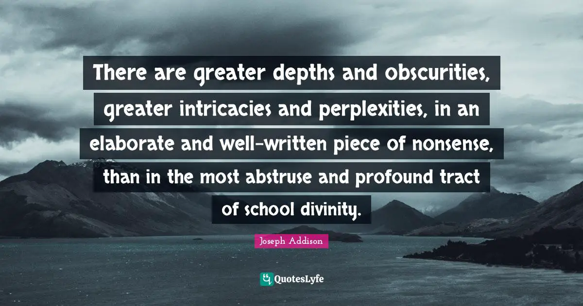 There are greater depths and obscurities, greater intricacies and perplexities, in an elaborate and well-written piece of nonsense, than in the most abstruse and profound tract of school divinity.