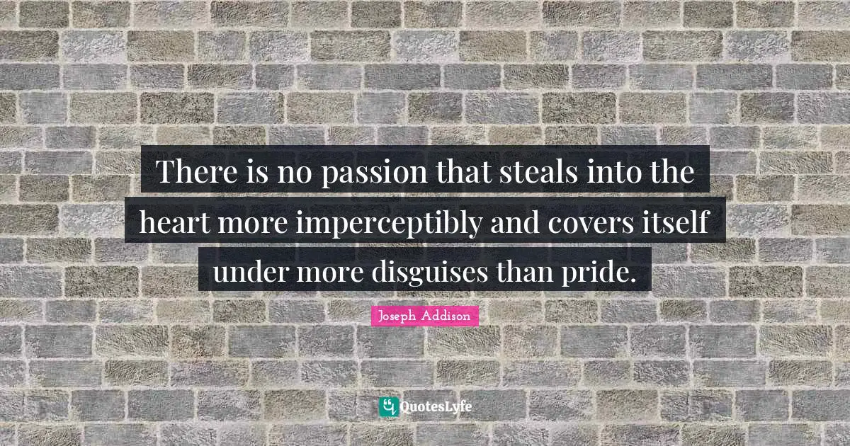 There is no passion that steals into the heart more imperceptibly and covers itself under more disguises than pride.