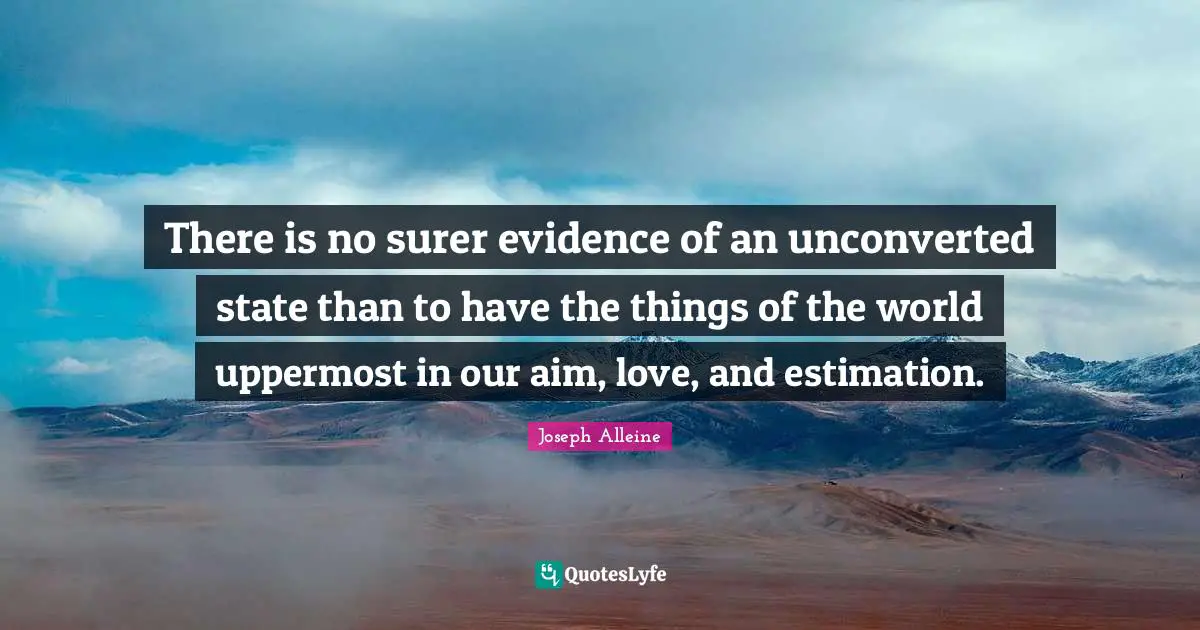 Estimation Quotes: "There is no surer evidence of an unconverted state than to have the things of the world uppermost in our aim, love, and estimation."