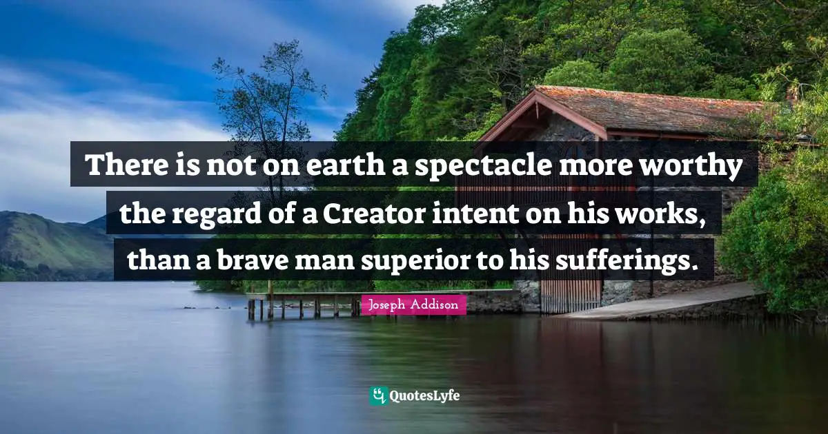 There is not on earth a spectacle more worthy the regard of a Creator intent on his works, than a brave man superior to his sufferings.