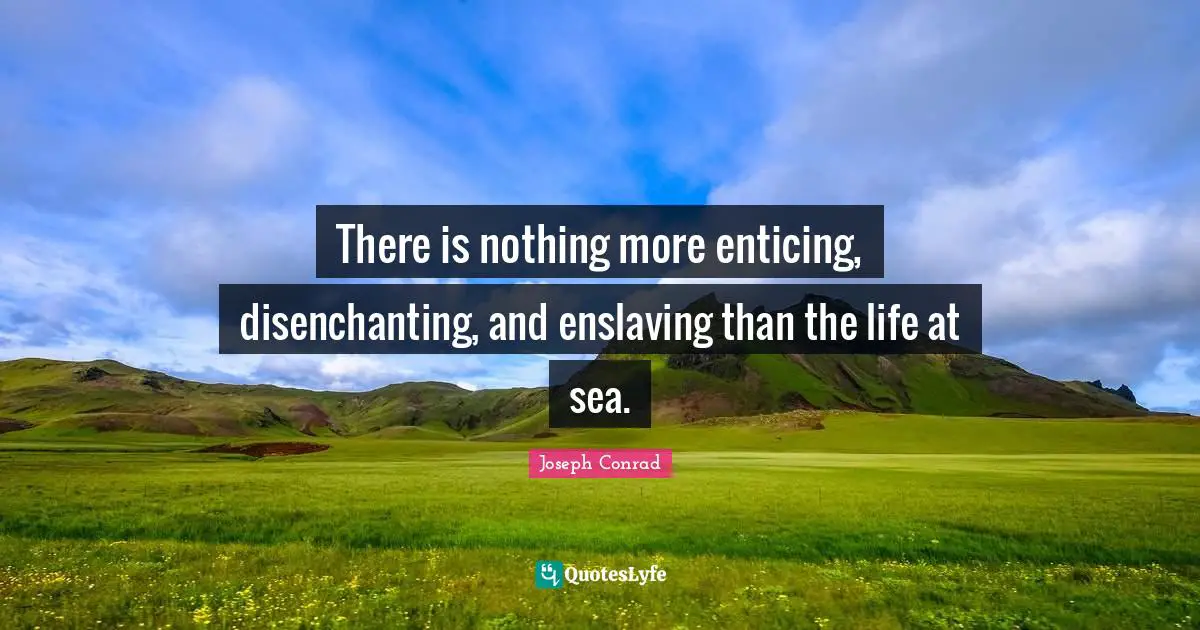 There is nothing more enticing, disenchanting, and enslaving than the life at sea.