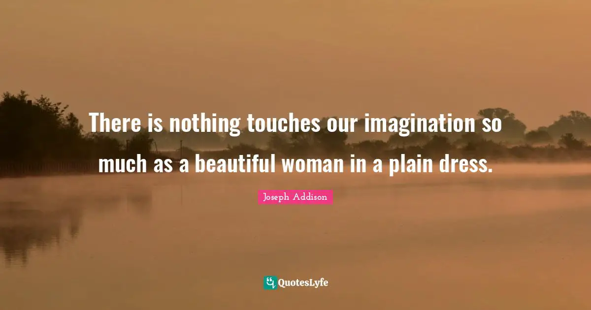 There is nothing touches our imagination so much as a beautiful woman in a plain dress.