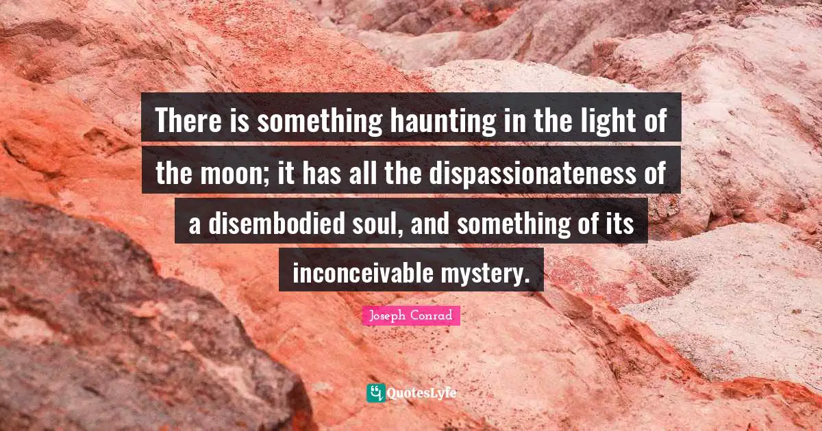 Joseph Conrad Quotes: "There is something haunting in the light of the moon; it has all the dispassionateness of a disembodied soul, and something of its inconceivable mystery."