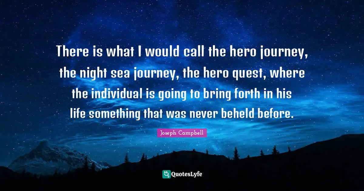 There is what I would call the hero journey, the night sea journey, the hero quest, where the individual is going to bring forth in his life something that was never beheld before.