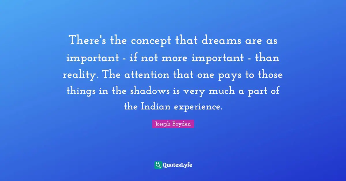 There's the concept that dreams are as important - if not more important - than reality. The attention that one pays to those things in the shadows is very much a part of the Indian experience.