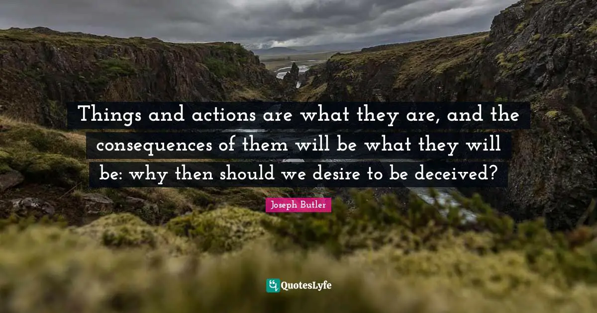 Things and actions are what they are, and the consequences of them will be what they will be: why then should we desire to be deceived?