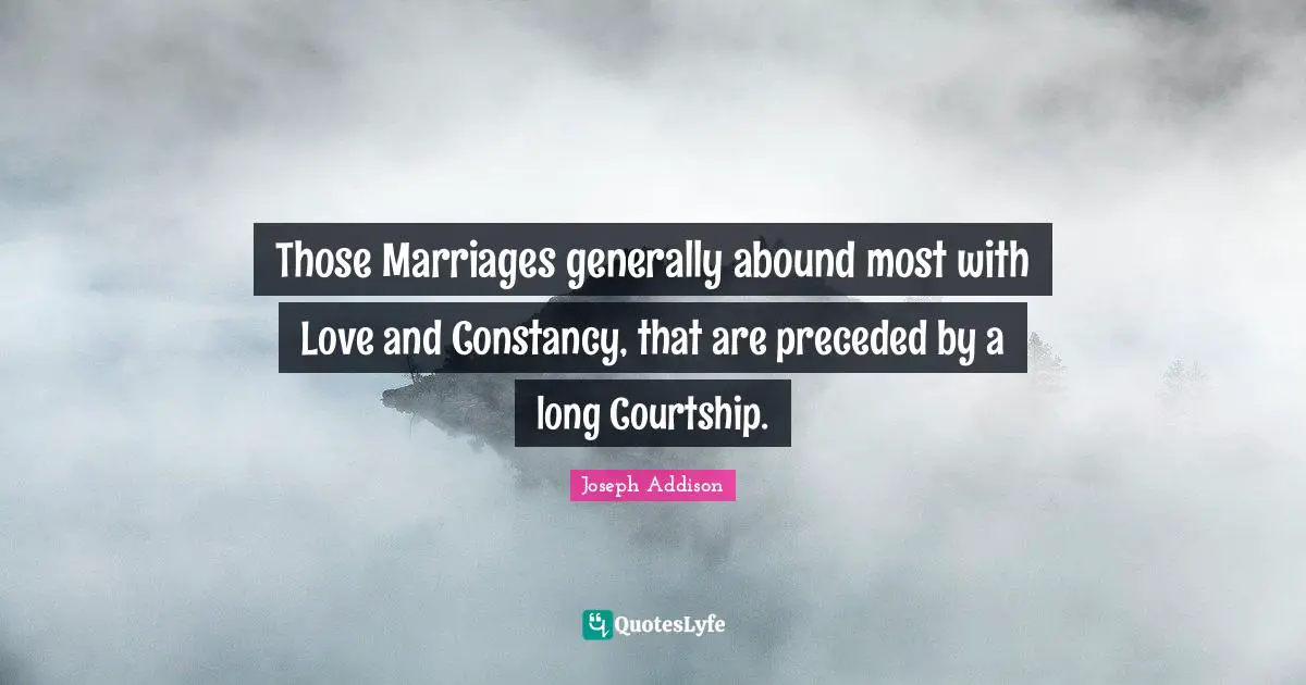 Those Marriages generally abound most with Love and Constancy, that are preceded by a long Courtship.