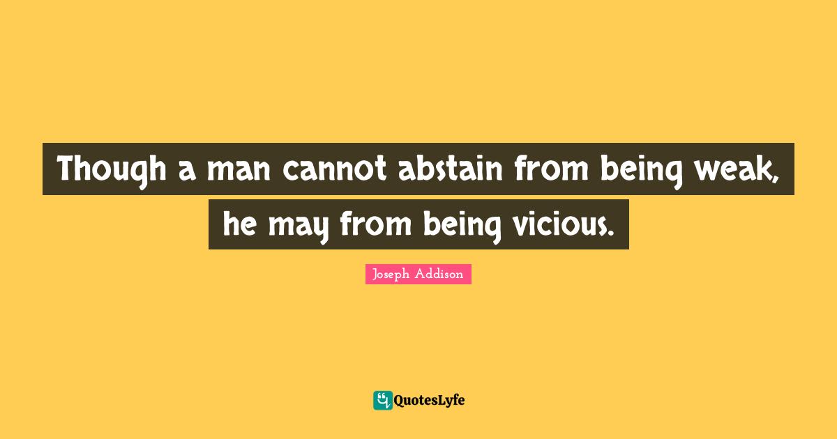 Though a man cannot abstain from being weak, he may from being vicious.