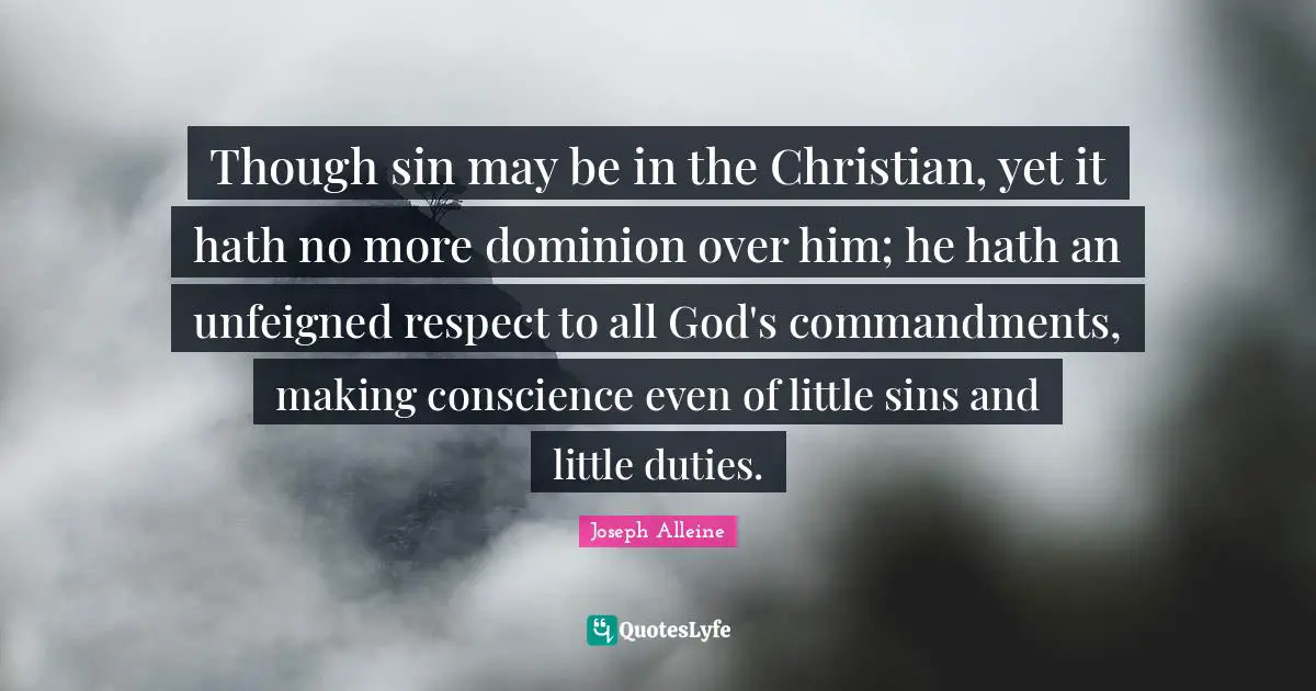 Though sin may be in the Christian, yet it hath no more dominion over him; he hath an unfeigned respect to all God's commandments, making conscience even of little sins and little duties.