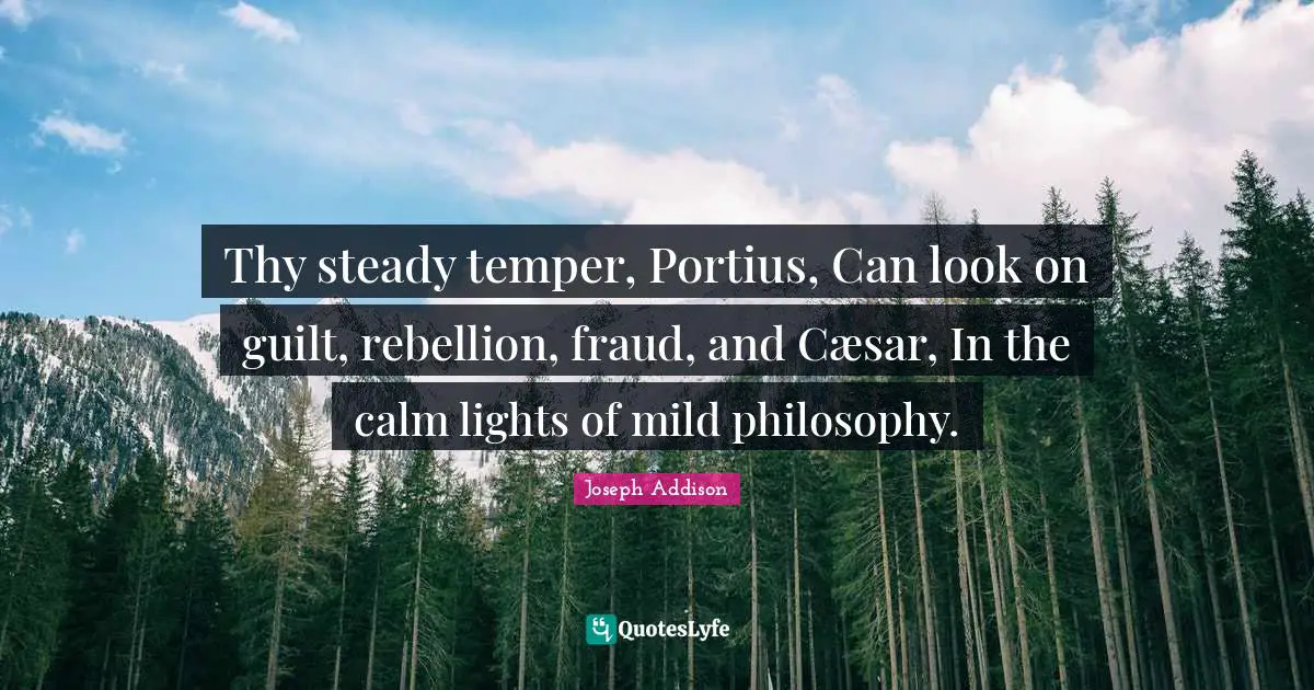 Thy steady temper, Portius, Can look on guilt, rebellion, fraud, and Cæsar, In the calm lights of mild philosophy.