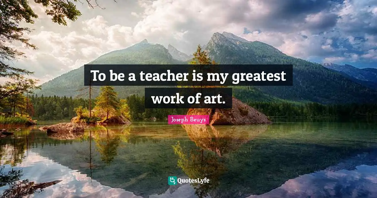 Works Quotes: "To be a teacher is my greatest work of art."