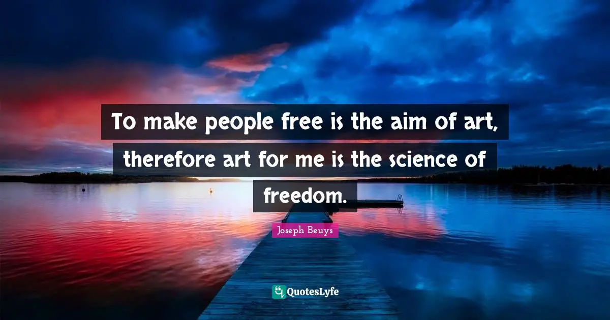 Science Quotes: "To make people free is the aim of art, therefore art for me is the science of freedom."