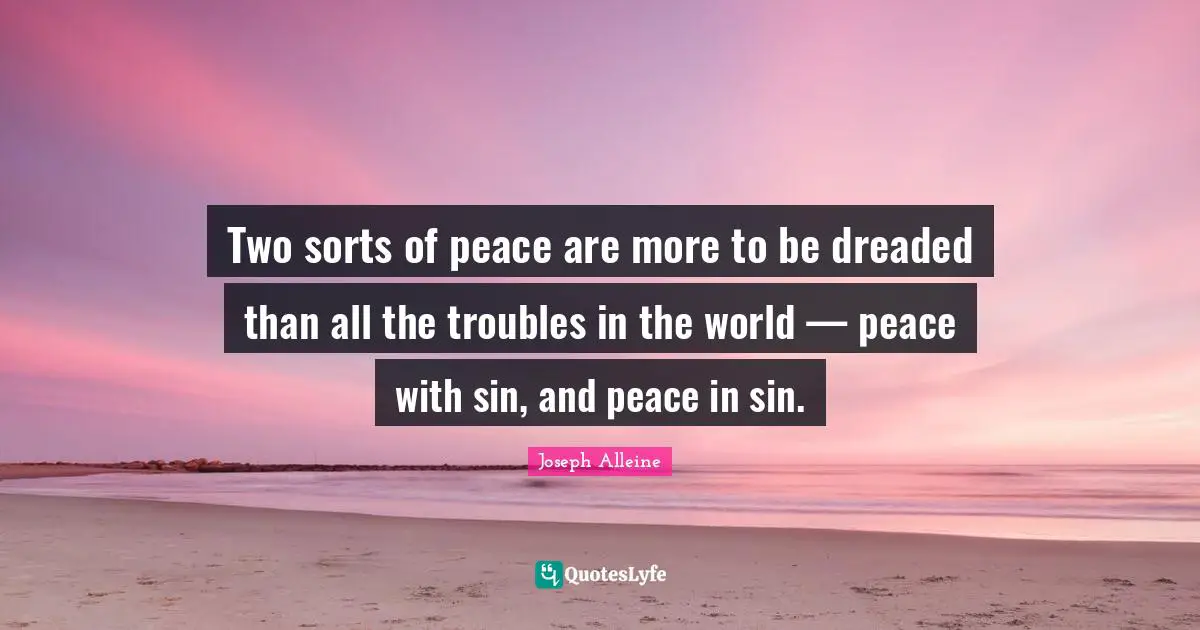 Two sorts of peace are more to be dreaded than all the troubles in the world — peace with sin, and peace in sin.