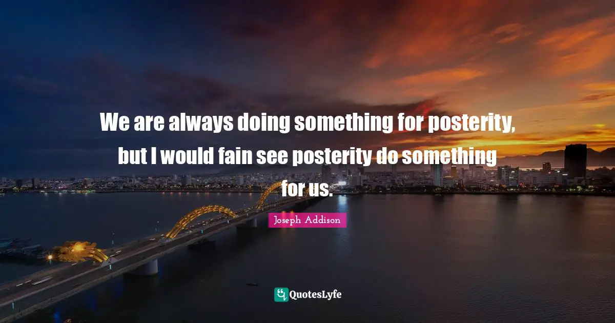 We are always doing something for posterity, but I would fain see posterity do something for us.