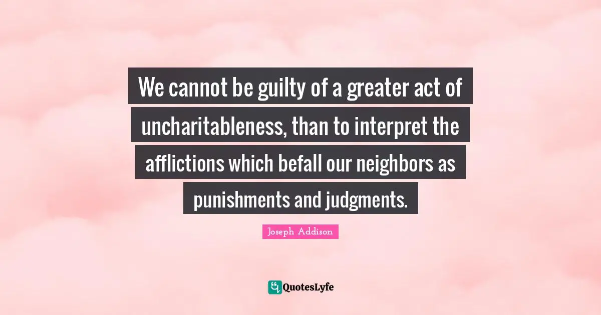 We cannot be guilty of a greater act of uncharitableness, than to interpret the afflictions which befall our neighbors as punishments and judgments.