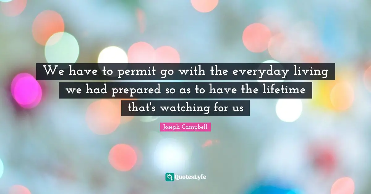 We have to permit go with the everyday living we had prepared so as to have the lifetime that's watching for us