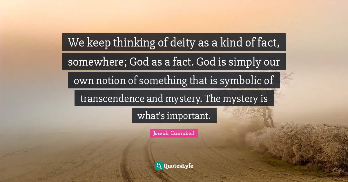We keep thinking of deity as a kind of fact, somewhere; God as a fact. God is simply our own notion of something that is symbolic of transcendence and mystery. The mystery is what’s important.
