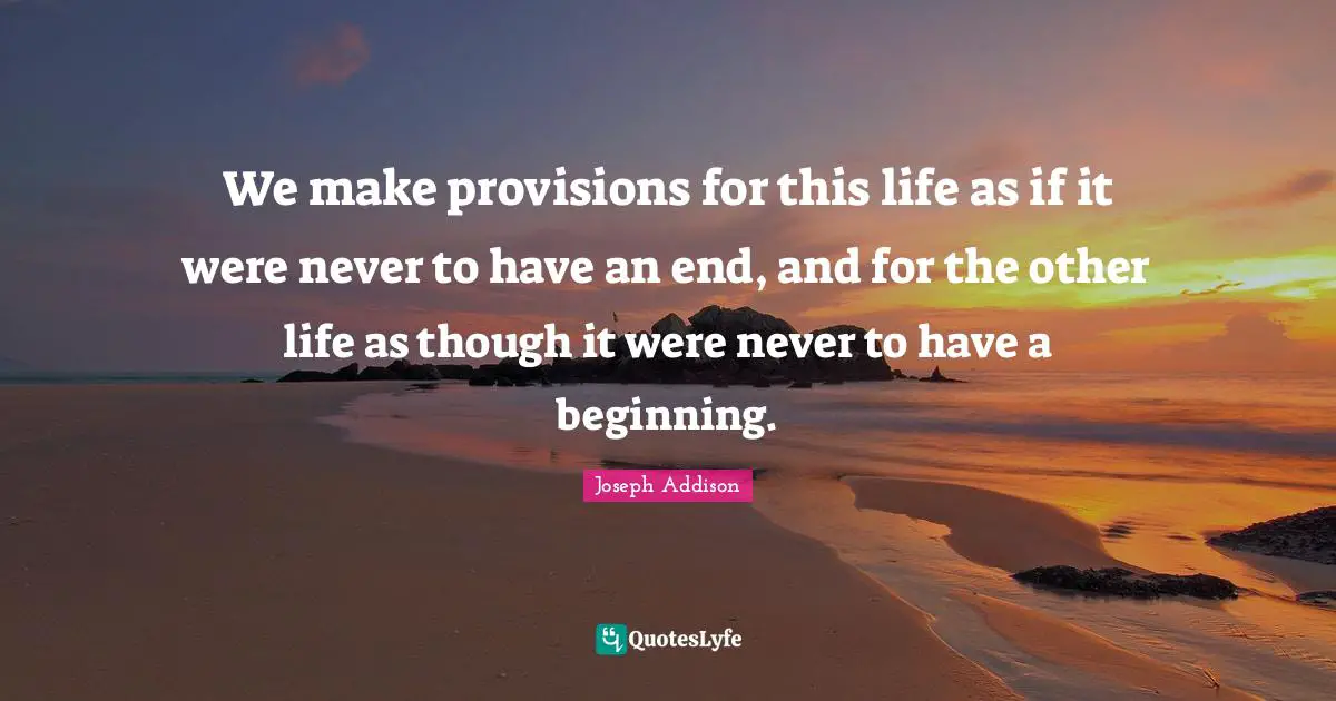 We make provisions for this life as if it were never to have an end, and for the other life as though it were never to have a beginning.