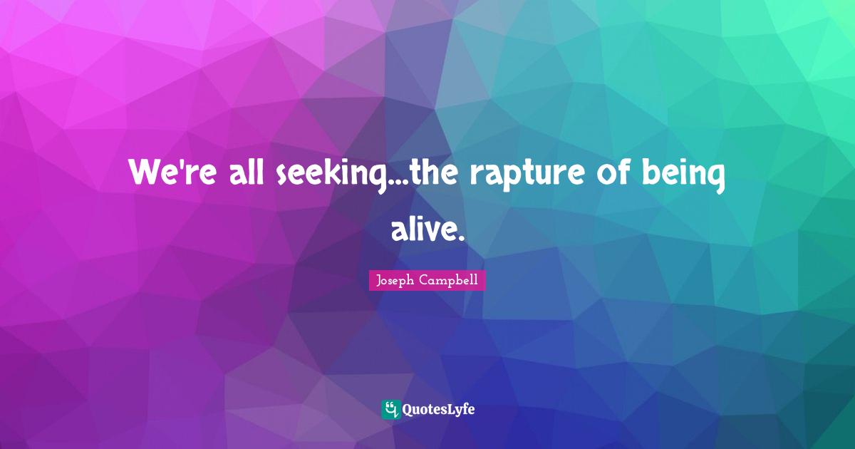 We're all seeking...the rapture of being alive.