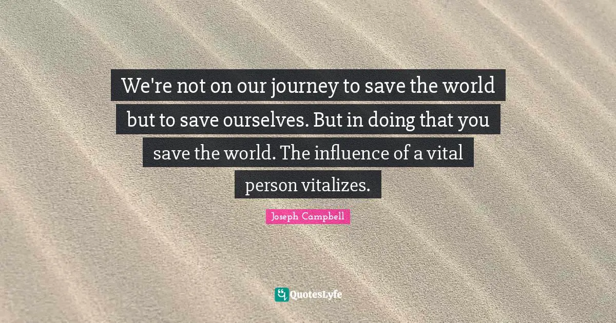 Joseph Campbell Quotes: "We're not on our journey to save the world but to save ourselves. But in doing that you save the world. The influence of a vital person vitalizes."