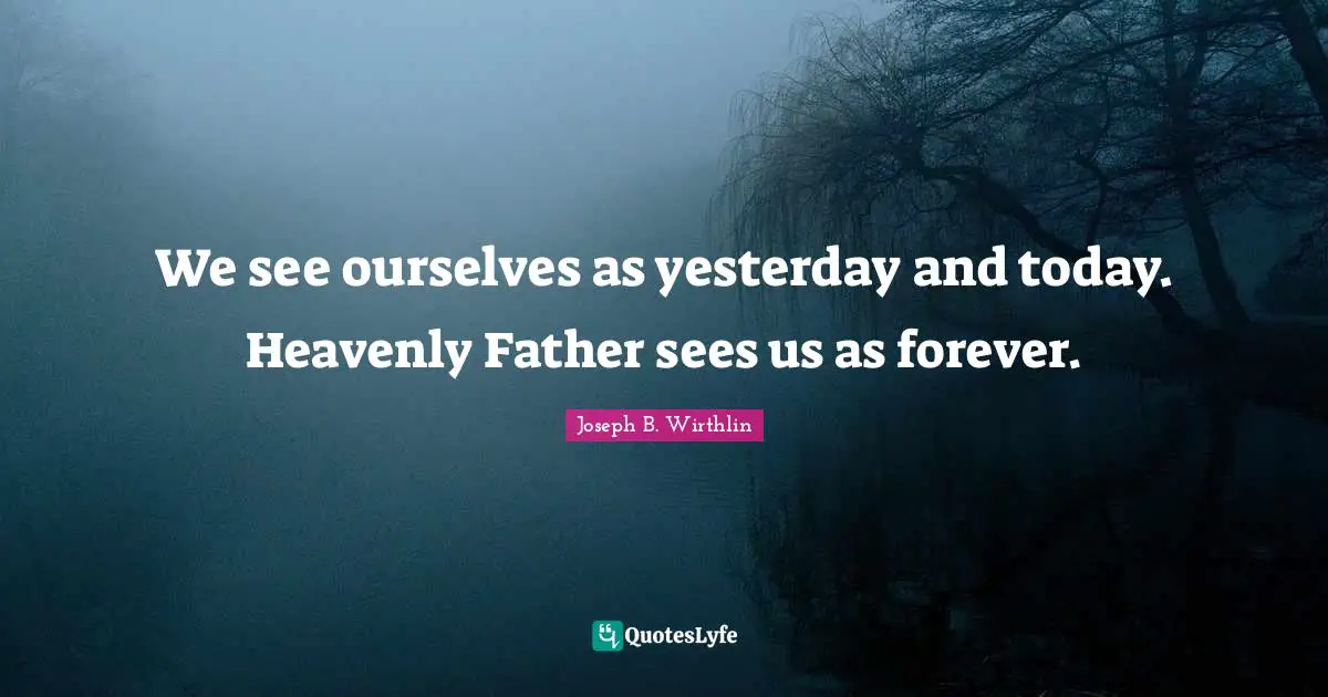 Yesterday And Today Quotes: "We see ourselves as yesterday and today. Heavenly Father sees us as forever."