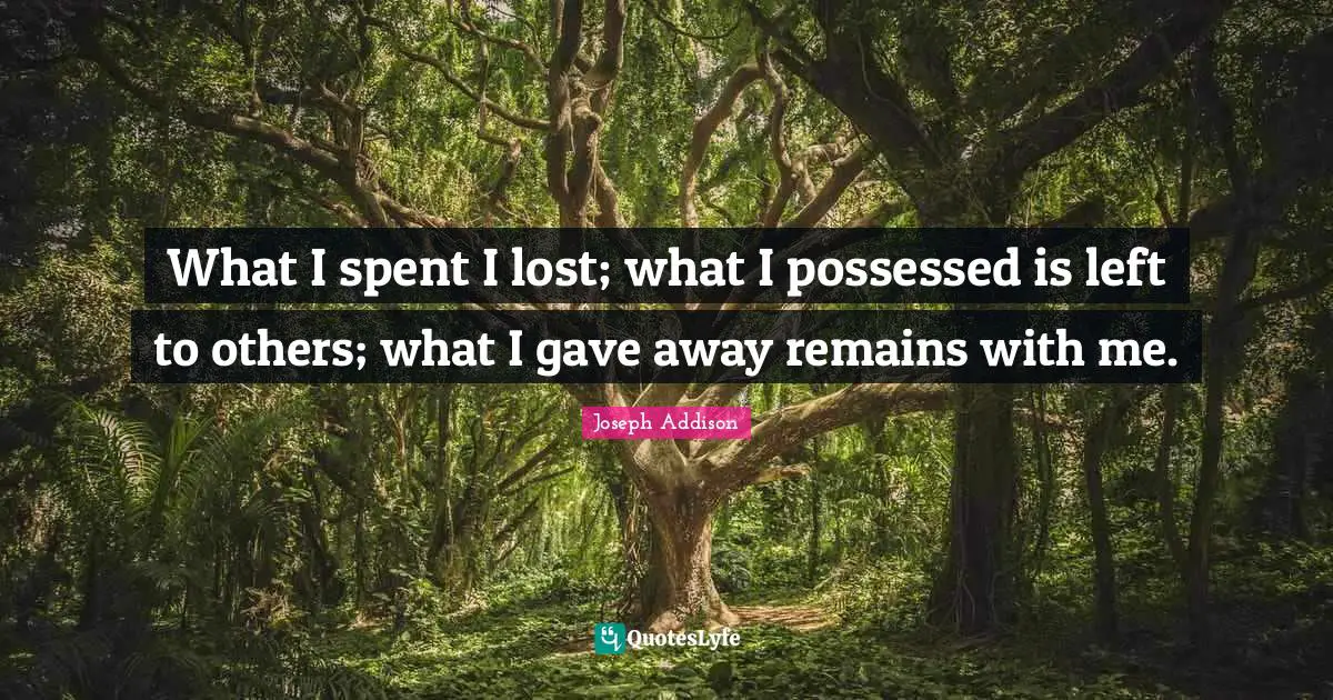 Epitaph Quotes: "What I spent I lost; what I possessed is left to others; what I gave away remains with me."