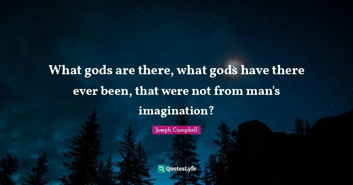 What gods are there, what gods have there ever been, that were not from man's imagination?