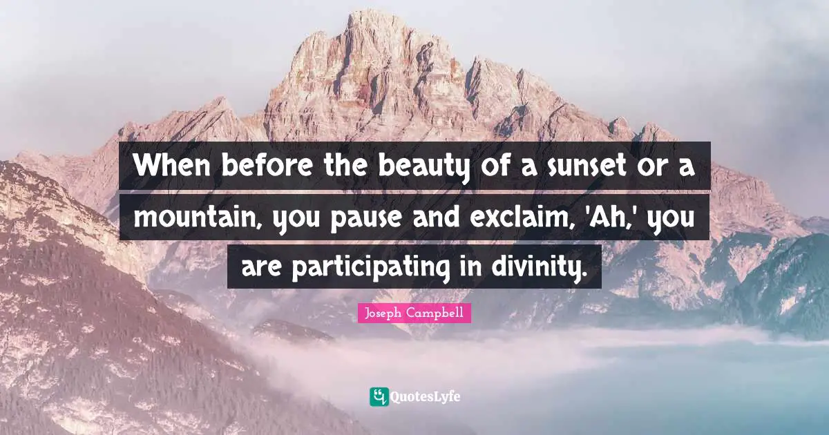 When before the beauty of a sunset or a mountain, you pause and exclaim, 'Ah,' you are participating in divinity.
