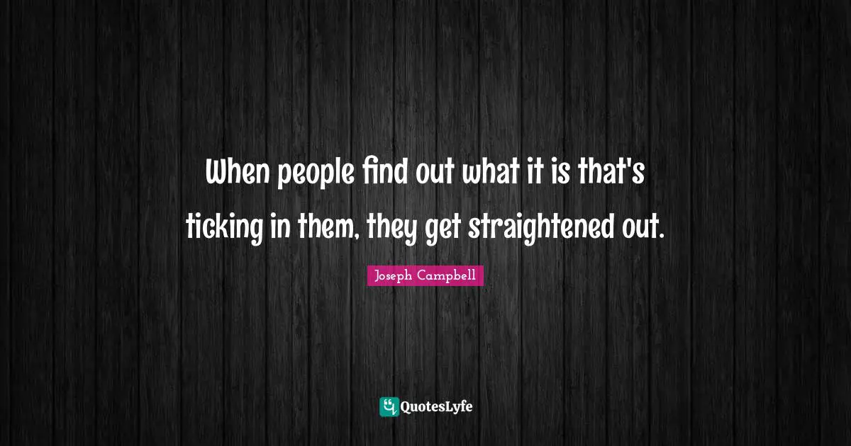 When people find out what it is that's ticking in them, they get straightened out.