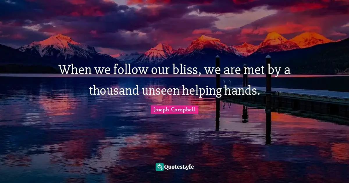 When we follow our bliss, we are met by a thousand unseen helping hands.
