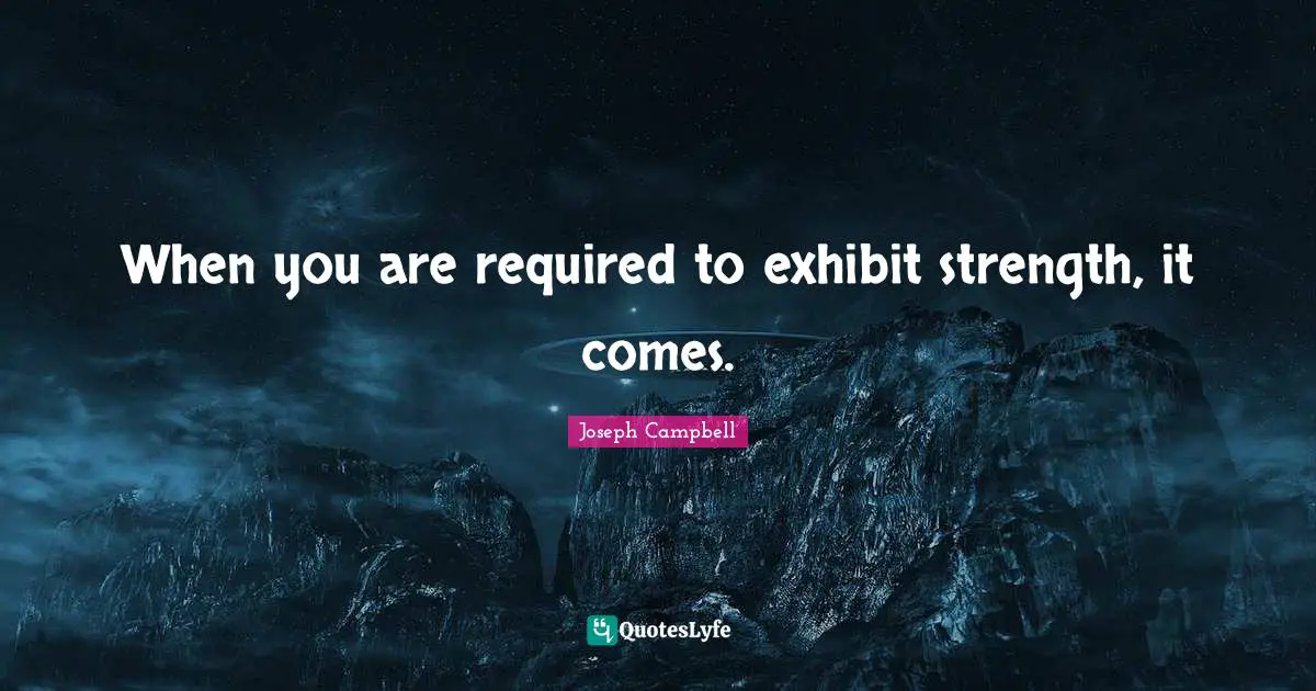 When you are required to exhibit strength, it comes.