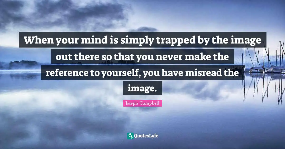 When your mind is simply trapped by the image out there so that you never make the reference to yourself, you have misread the image.