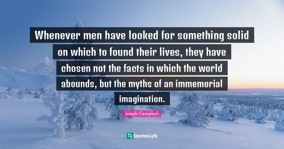 Whenever men have looked for something solid on which to found their lives, they have chosen not the facts in which the world abounds, but the myths of an immemorial imagination.