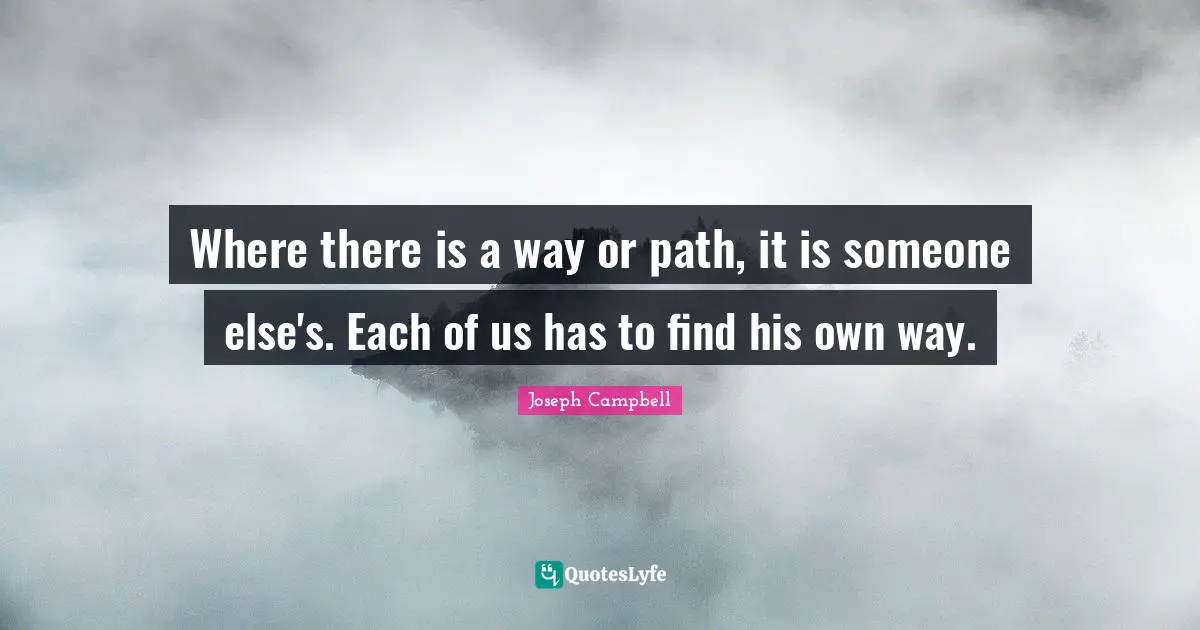 Where there is a way or path, it is someone else's. Each of us has to find his own way.