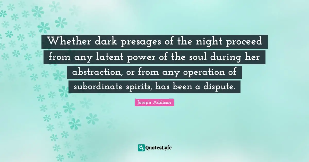 Whether dark presages of the night proceed from any latent power of the soul during her abstraction, or from any operation of subordinate spirits, has been a dispute.